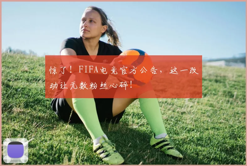 惊了!FIFA电竞官方公告,这一改动让无数粉丝心碎!