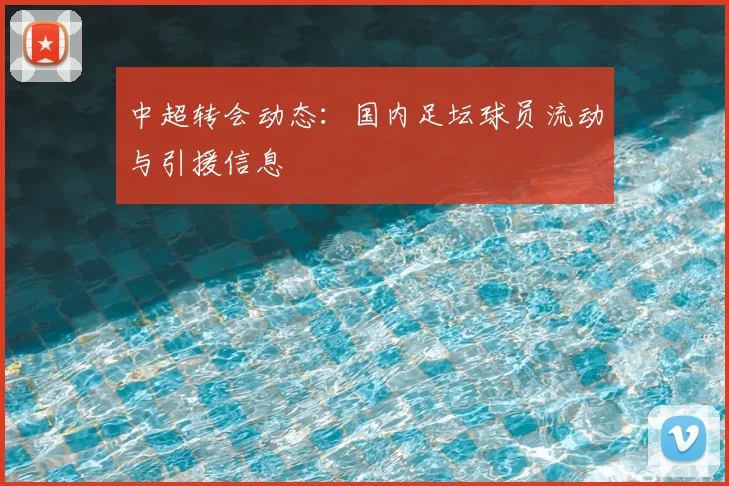 中超转会动态:国内足坛球员流动与引援信息