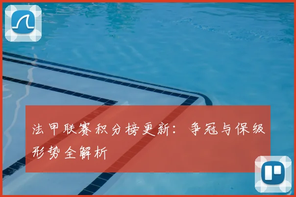 法甲联赛积分榜更新:争冠与保级形势全解析