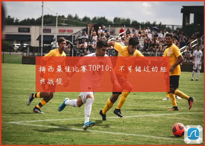梅西最佳比赛TOP10:不可错过的经典战役
