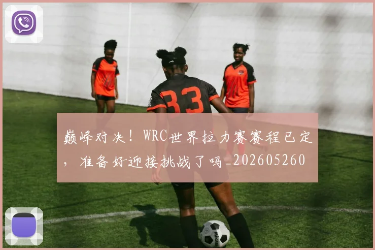 巅峰对决！WRC世界拉力赛赛程已定，准备好迎接挑战了吗_20260526073814