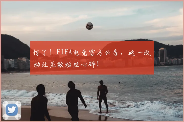 惊了!FIFA电竞官方公告,这一改动让无数粉丝心碎!