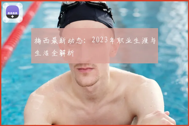 梅西最新动态：2023年职业生涯与生活全解析