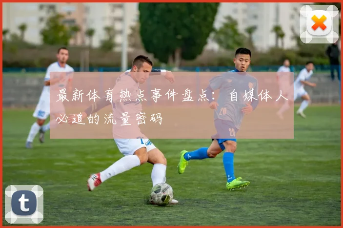 最新体育热点事件盘点:自媒体人必追的流量密码