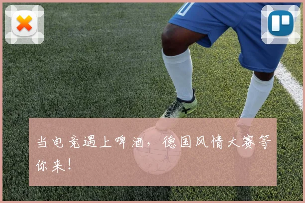 当电竞遇上啤酒,德国风情大赛等你来!