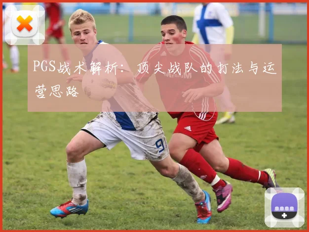 PGS战术解析:顶尖战队的打法与运营思路