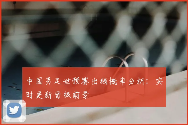 中国男足世预赛出线概率分析:实时更新晋级前景