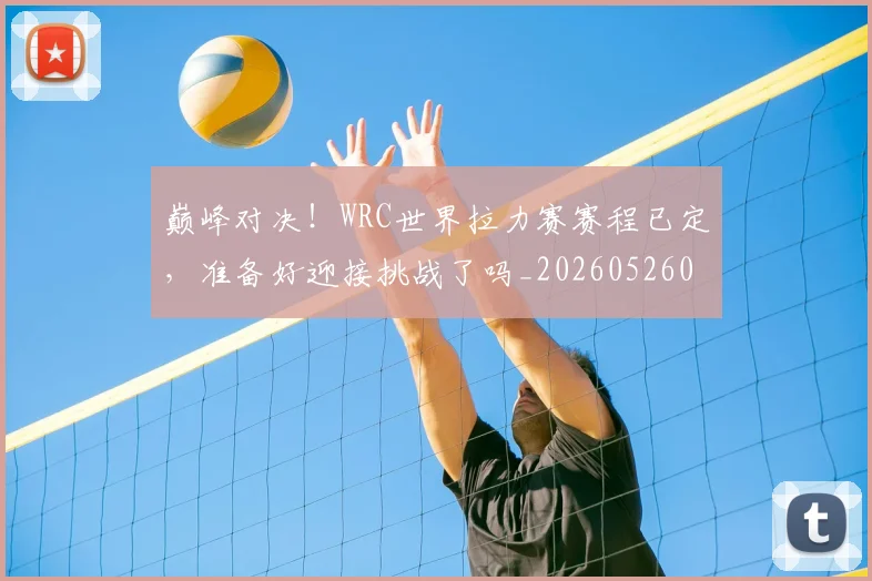巅峰对决！WRC世界拉力赛赛程已定，准备好迎接挑战了吗_20260526073814