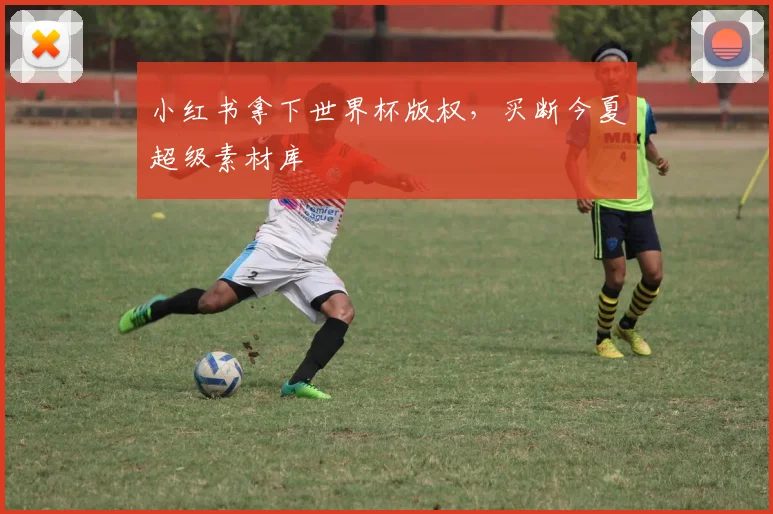 小红书拿下世界杯版权，买断今夏超级素材库