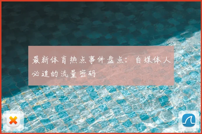最新体育热点事件盘点：自媒体人必追的流量密码