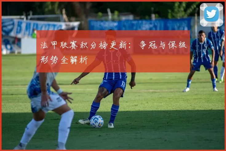 法甲联赛积分榜更新:争冠与保级形势全解析