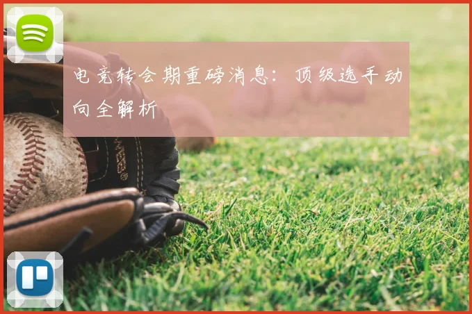 电竞转会期重磅消息：顶级选手动向全解析
