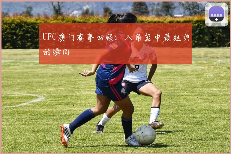 UFC澳门赛事回顾:八角笼中最经典的瞬间