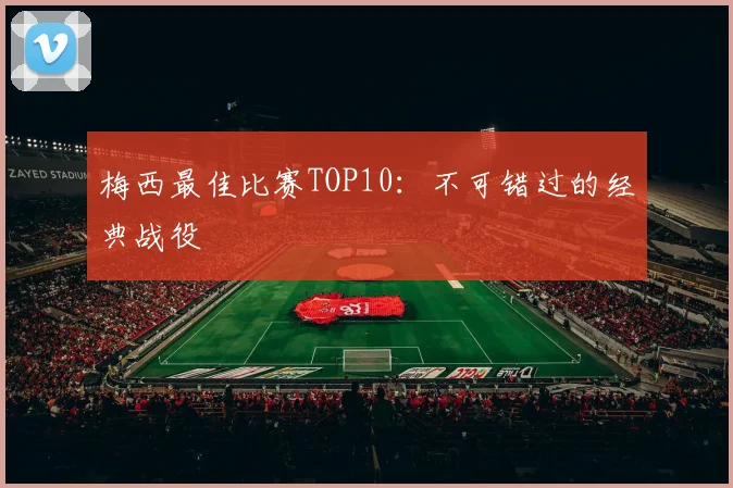 梅西最佳比赛TOP10：不可错过的经典战役