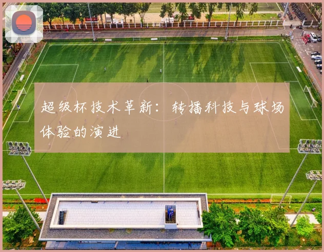 超级杯技术革新：转播科技与球场体验的演进