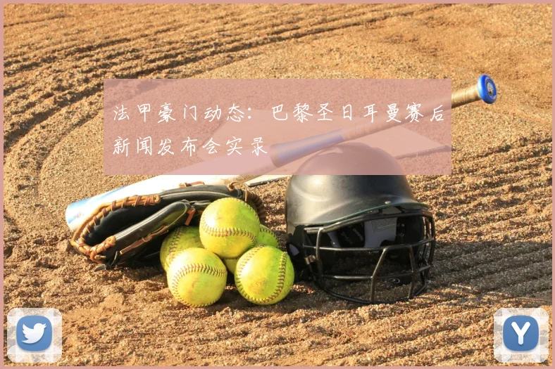 法甲豪门动态:巴黎圣日耳曼赛后新闻发布会实录