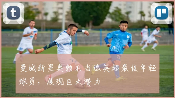 曼城新星奥赖利当选英超最佳年轻球员，展现巨大潜力
