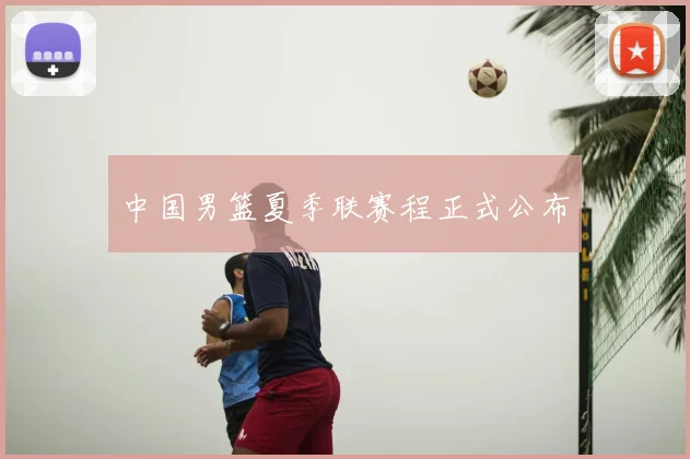 中国男篮夏季联赛程正式公布