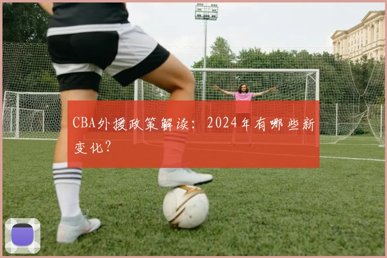 CBA外援政策解读：2024年有哪些新变化？