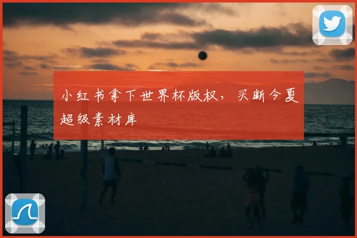 小红书拿下世界杯版权,买断今夏超级素材库