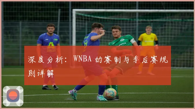 深度分析:WNBA 的赛制与季后赛规则详解
