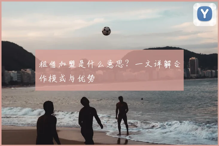 租借加盟是什么意思？一文详解合作模式与优势