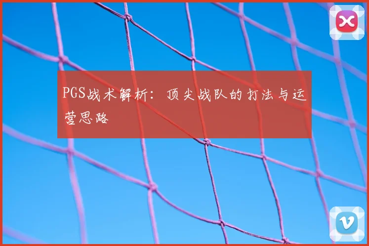 PGS战术解析:顶尖战队的打法与运营思路
