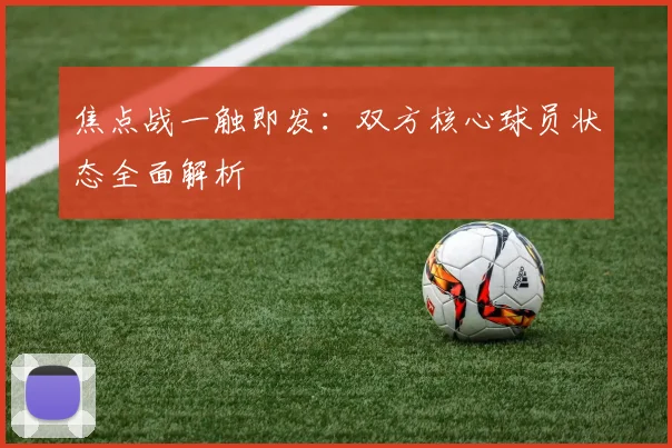 焦点战一触即发：双方核心球员状态全面解析