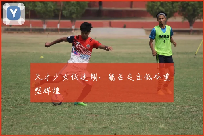 天才少女低迷期，能否走出低谷重塑辉煌