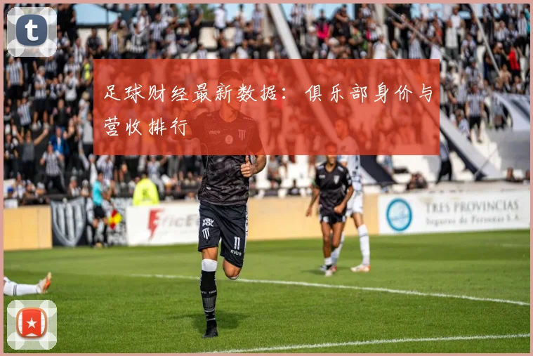 足球财经最新数据:俱乐部身价与营收排行