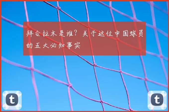 拜合拉木是谁?关于这位中国球员的五大必知事实