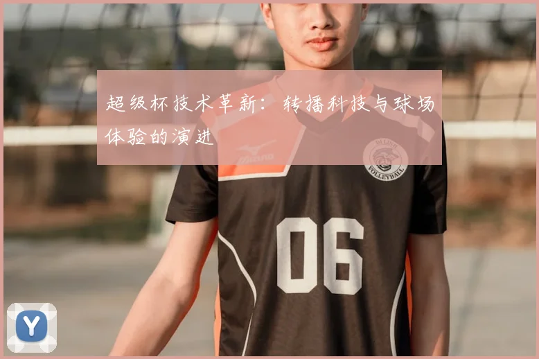 超级杯技术革新:转播科技与球场体验的演进