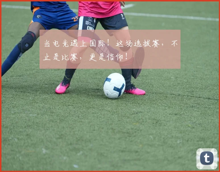 当电竞遇上国际!这场选拔赛,不止是比赛,更是信仰!