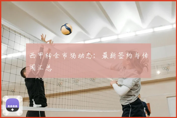 西甲转会市场动态:最新签约与传闻汇总