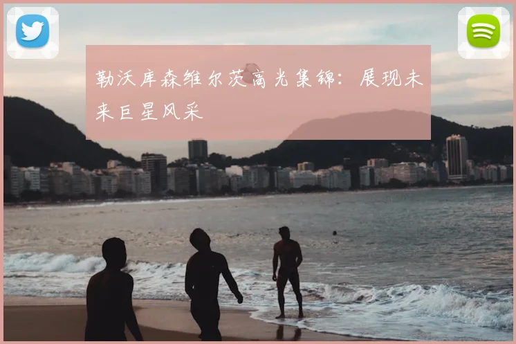 勒沃库森维尔茨高光集锦:展现未来巨星风采