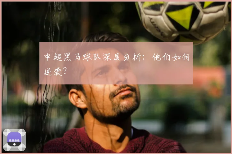 中超黑马球队深度分析:他们如何逆袭?
