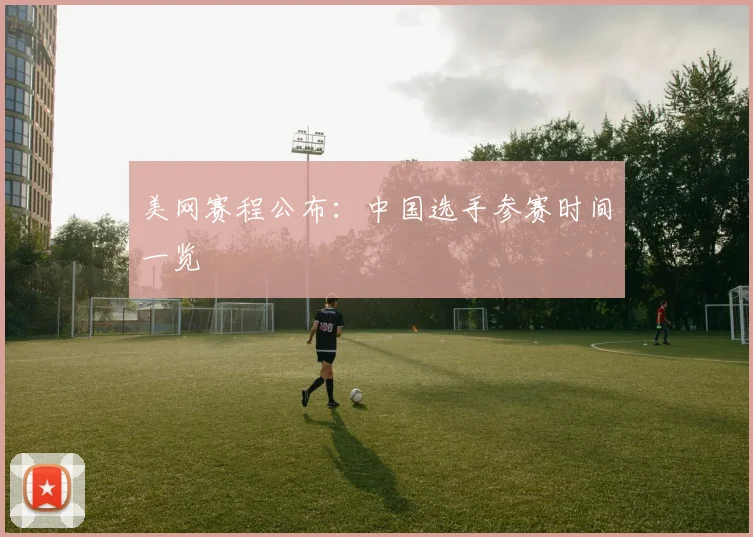美网赛程公布：中国选手参赛时间一览