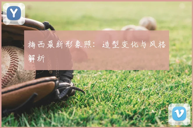 梅西最新形象照:造型变化与风格解析