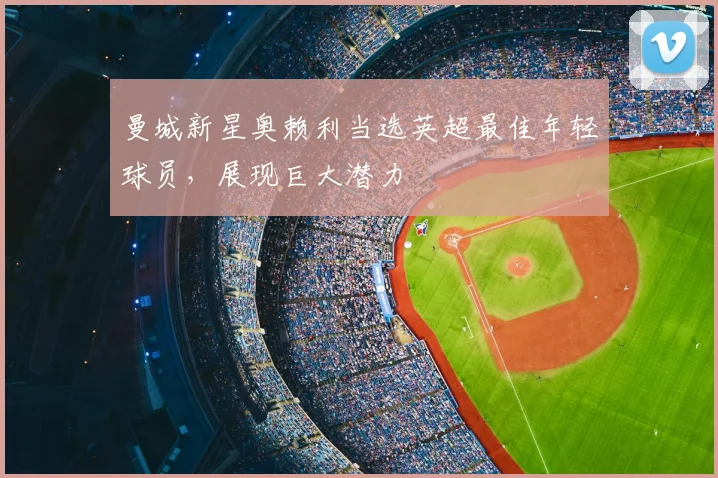 曼城新星奥赖利当选英超最佳年轻球员,展现巨大潜力