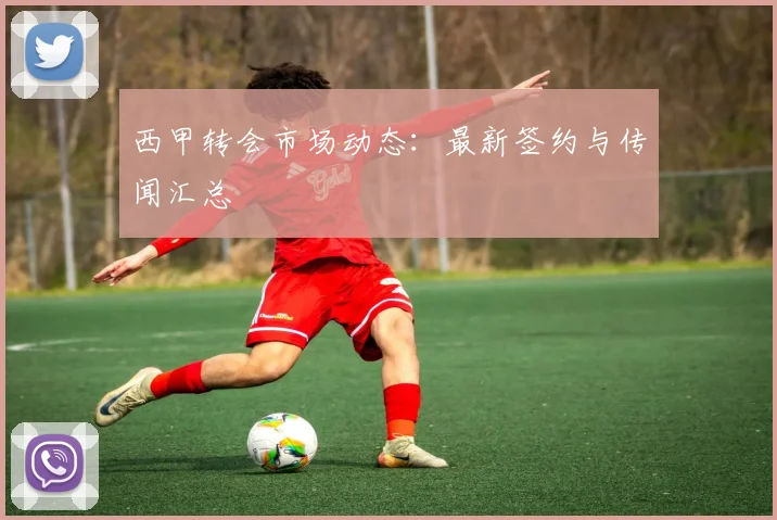 西甲转会市场动态：最新签约与传闻汇总